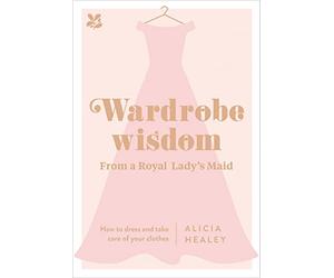 Wardrobe Wisdom: From a Royal Lady's Maid: How to Dress and Take Care of Your Clothes