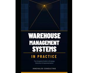 Warehouse Management Systems In Practice: A Complete Blueprint for Planning, Selecting, Implementing, and Optimizing Warehouse Technology
