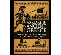 Warfare in Ancient Greece: The History of the Greeks’ Wars on Land and Sea in Antiquity