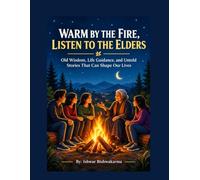 WARM BY THE FIRE, LISTEN TO THE ELDERS: Old Wisdom, Life Guidance, and Untold Stories That Can Shape Our Lives