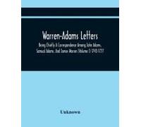 Warren-Adams Letters; Being Chiefly A Correspondence Among John Adams, Samual Adams, And James Warren (Volume I) 1743-1777
