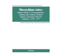 Warren-Adams Letters, Being Chiefly A Correspondence Among John Adams, Samuel Adams, And James Warren. Volume I., 1743- 1777
