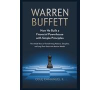 Warren Buffett: How He Built a Financial Powerhouse with Simple Principles: The Untold Story of Transforming Patience, Discipline, and Long-Term Vision into Massive Wealth