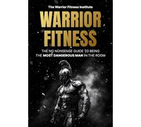 Warrior Fitness: The No-Nonsense Guide To Being The Most Dangerous Man In The Room