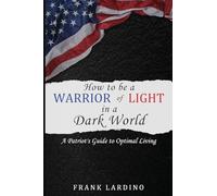 Warriors of Light in a Dark World: A Patriot's Guide to Optimal Living: A Guide to Personal Development, Resilience, Leadership, Wealth, and More!