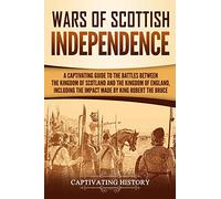 Wars of Scottish Independence: A Captivating Guide to the Battles Between the Kingdom of Scotland and the Kingdom of England, Including the Impact Made by King Robert the Bruce