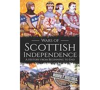 Wars Of Scottish Independence: A History From Beginning To End (Scottish History)