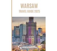 Warsaw Travel Guide 2025: The Complete Guide to Planning Your Visit, Discover the Best Attractions, Enjoy Outdoor Adventures, Understand the Local Culture & Find the Best Places to Stay and Eat.
