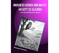 Warum es keinen Sinn macht, an Gott zu glauben: und was die Alternative dazu ist