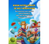 Warum Katzen heimlich die Welt beherrschen: Ein ironisches und zugleich wahres Handbuch über das rätselhafteste Haustier der Welt