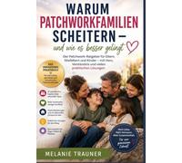 Warum Patchworkfamilien scheitern - und wie es besser gelingt: Der Patchwork-Ratgeber für Eltern, Stiefeltern und Kinder - mit Herz, Verständnis und vielen praktischen Lösungen