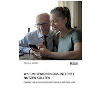 Warum Senioren Das Internet Nutzen Sollten. Chancen Und Herausforderungen Digitaler Medien Im Alter