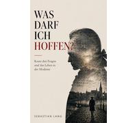 Was darf ich hoffen?: Kants drei Fragen und das Leben in der Moderne