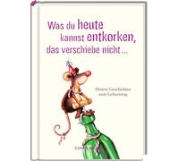 Was du heute kannst entkorken, das verschiebe nicht ...: Heitere Geschichten zum Geburtstag