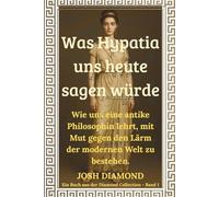 Was Hypatia uns heute sagen würde: Wie uns eine antike Philosophin lehrt, mit Mut gegen den Lärm der modernen Welt zu bestehen.