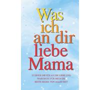 Was ich an die liebe Mama Eine Liebeserklärung in 35 Kapiteln zum Ausfüllen. Das perfekte Geschenk zum Muttertag, Geburtstag oder zu Weihnachten