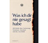 Was ich dir nie gesagt habe: 100 Briefe über Verletzung, Vermissen, Abschied und das, was bleibt