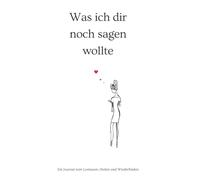 Was ich dir noch sagen wollte: Ein Journal zum Loslassen, Heilen und Wiederfinden