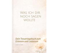Was ich dir noch sagen wollte: Ein Trauertagebuch zum Erinnern, Fühlen und Loslassen - Mit einfühlsamen Fragen für deinen Weg durch die Trauer