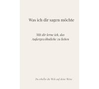 Was ich dir sagen möchte: Mit dir lerne ich, das Außergewöhnliche zu lieben - du erhellst die Welt auf deine Weise