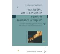 Was ist Gott, was ist der Mensch angesichts "Künstlicher Intelligenz"?: sowie der Verteidigung einer humanen Moderne und eines modernen Europas
