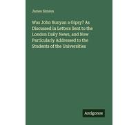Was John Bunyan a Gipsy? As Discussed in Letters Sent to the London Daily News, and Now Particularly Addressed to the Students of the Universities
