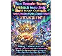 Was Remote-Teams wirklich brauchen: Nicht mehr Kontrolle, sondern bessere Strukturen: Führung, Kommunikation und Teamdynamik in verteilten Organisationen neu denken