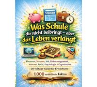 Was Schule dir nicht beibringt - aber das Leben verlangt: Finanzen, Steuern, Job, Zeitmanagement, Internet, Recht, Psychologie & Organisation Der ... für Erwachsene - 1.000 verblüffende Fakten