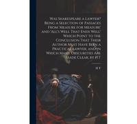 Was Shakespeare A Lawyer? Being A Selection Of Passages From 'measure For Measure' And 'all's Well That Ends Well' Which Point To The Conclusion That Their Author Must Have Been A Practical Lawyer, An
