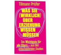 Was Sie (wirklich) über Erziehung wissen müssen: Das Wichtigste für alle Eltern aus den entscheidenden Studien | Vom Autor der beliebten ¿ZEITmagazin¿-Kolumne 'Prüfers Töchter'