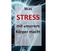 Was Stress mit unserem Körper macht: Strategien für ein gesundes Leben: Wie Sie Stress verstehen, bewältigen und langfristig reduzieren.