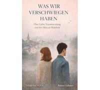 Was wir verschwiegen haben: Über Liebe, Verantwortung und den Mut zur Wahrheit