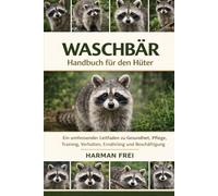 WASCHBÄR Handbuch für den Hüter: Ein umfassender Leitfaden zu Gesundheit, Pflege, Training, Verhalten, Ernährung und Beschäftigung