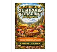 Washington Mushroom Foraging for Beginners: The Complete Guide to Identifying Edible & Poisonous Mushrooms, Seasonal Tips & Safe Harvesting