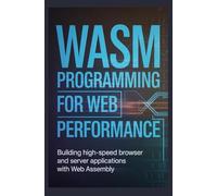 WASM PROGRAMMING FOR WEB PERFORMANCE: Building high-speed browser and server applications with Web Assembly