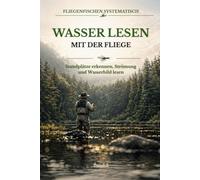 Wasser lesen mit der Fliege: Standplätze erkennen, Strömung deuten und Methode, Präsentation und Annäherung sicher aus dem Wasserbild ableiten