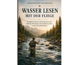 Wasser lesen mit der Fliege: Standplätze erkennen, Strömung deuten und Methode, Präsentation und Annäherung sicher aus dem Wasserbild ableiten