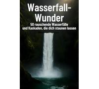 Wasserfall-Wunder: 50 rauschende Wasserfälle und Kaskaden, die dich staunen lassen