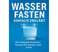 Wasserfasten einfach erklärt: Die heilende Kraft des Fastens für Körper und Geist