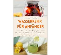 Wasserkefir für Anfänger: Wasserkefir selber machen leicht erklärt - Schritt-für-Schritt-Anleitungen, einfache Rezepte und Fermentationswissen für gesunde probiotische Getränke im Alltag