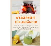 Wasserkefir für Anfänger: Wasserkefir selber machen leicht erklärt - Schritt-für-Schritt-Anleitungen, einfache Rezepte und Fermentationswissen für gesunde probiotische Getränke im Alltag