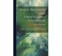 Waste Products And Undeveloped Substances: A Synopsis Of Progress Made In Their Economic Utilisation During The Last Quarter Of A Century At Home And