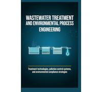 WASTEWATER TREATMENT AND ENVIRONMENTAL PROCESS ENGINEERING: Treatment Technologies Pollution Control Systems and Environmental Compliance Strategies
