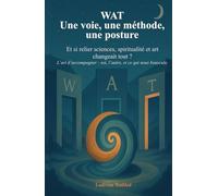 WAT - Une voie, une méthode, une posture: Et si relier sciences, spiritualité et art changeait tout ? L'art d'accompagner soi, l'autre, et ce qui nous bouscule