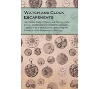 Watch And Clock Escapements;A Complete Study In Theory And Practice Of The Lever, Cylinder And Chronometer Escapements, Together With A Brief Account Of The Origi And Evolution Of The Escapement In Ho