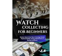 Watch Collecting for Beginners: Brands, Value & Care Tips: A Horology Starter Playbook: Models, Pricing, Maintenance, and Buying Confidence