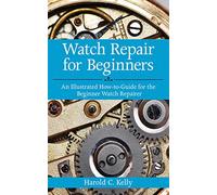 Watch Repair for Beginners: An Illustrated How-to-guide for the Beginner Watch Repairer