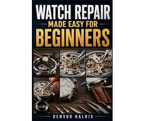 WATCH REPAIR MADE EASY FOR BEGINNERS: An Easy Step-by-Step Guide to Understanding Watch Components, Identifying Watch Movements, Troubleshooting Common Faults, and Performing Basic Repairs