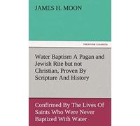 Water Baptism A Pagan And Jewish Rite But Not Christian, Proven By Scripture And History Confirmed By The Lives Of Saints Who Were Never Baptized With Water