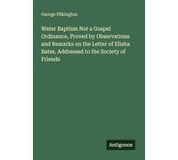 Water Baptism Not a Gospel Ordinance, Proved by Observations and Remarks on the Letter of Elisha Bates. Addressed to the Society of Friends
